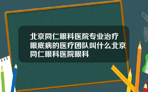 北京同仁眼科医院专业治疗眼底病的医疗团队叫什么北京同仁眼科医院眼科