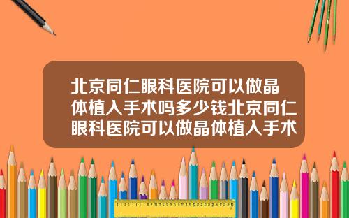 北京同仁眼科医院可以做晶体植入手术吗多少钱北京同仁眼科医院可以做晶体植入手术吗知乎