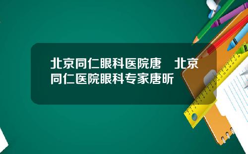 北京同仁眼科医院唐炘北京同仁医院眼科专家唐昕