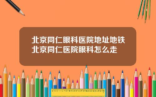 北京同仁眼科医院地址地铁北京同仁医院眼科怎么走