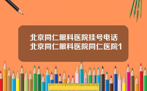 北京同仁眼科医院挂号电话北京同仁眼科医院同仁医院1