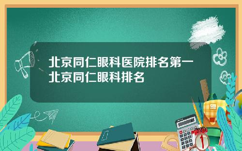 北京同仁眼科医院排名第一北京同仁眼科排名