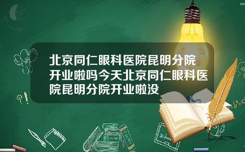 北京同仁眼科医院昆明分院开业啦吗今天北京同仁眼科医院昆明分院开业啦没