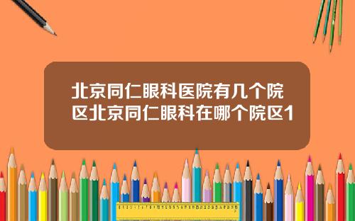 北京同仁眼科医院有几个院区北京同仁眼科在哪个院区1