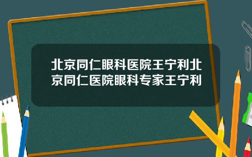 北京同仁眼科医院王宁利北京同仁医院眼科专家王宁利