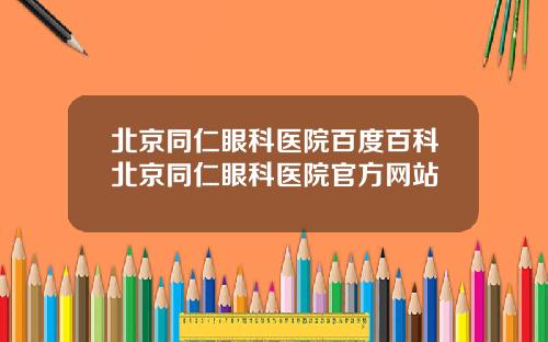 北京同仁眼科医院百度百科北京同仁眼科医院官方网站
