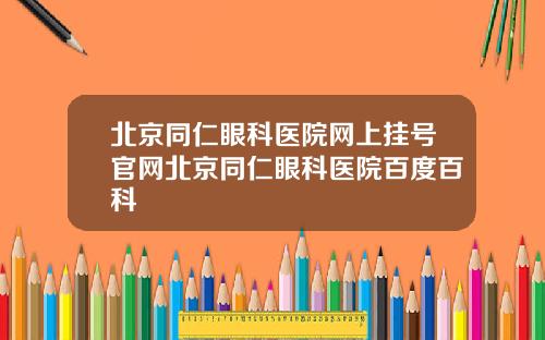 北京同仁眼科医院网上挂号官网北京同仁眼科医院百度百科