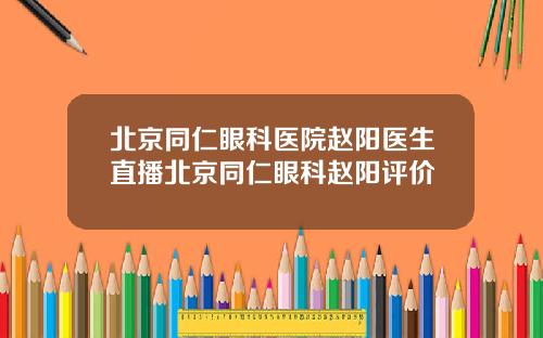北京同仁眼科医院赵阳医生直播北京同仁眼科赵阳评价
