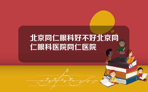 北京同仁眼科好不好北京同仁眼科医院同仁医院