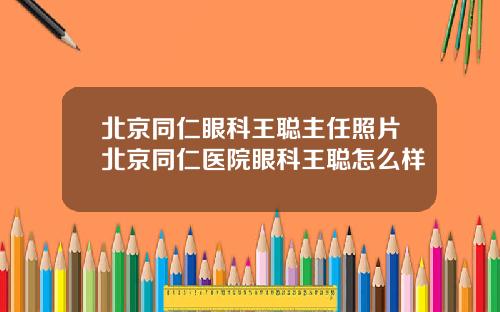 北京同仁眼科王聪主任照片北京同仁医院眼科王聪怎么样