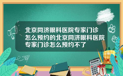 北京同济眼科医院专家门诊怎么预约的北京同济眼科医院专家门诊怎么预约不了