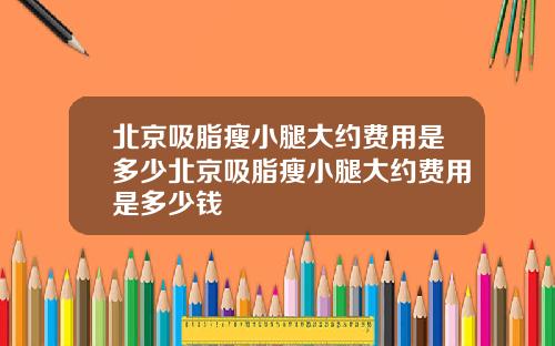 北京吸脂瘦小腿大约费用是多少北京吸脂瘦小腿大约费用是多少钱