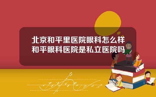 北京和平里医院眼科怎么样和平眼科医院是私立医院吗