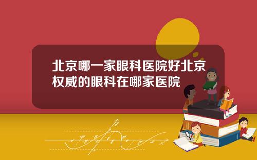 北京哪一家眼科医院好北京权威的眼科在哪家医院