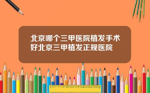 北京哪个三甲医院植发手术好北京三甲植发正规医院