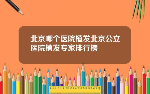 北京哪个医院植发北京公立医院植发专家排行榜