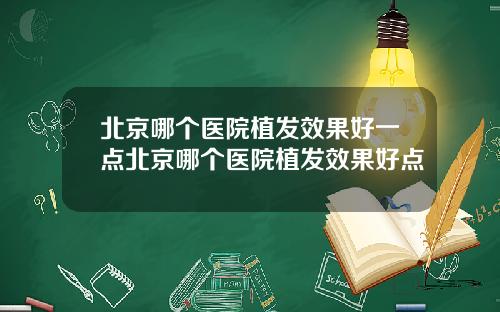 北京哪个医院植发效果好一点北京哪个医院植发效果好点
