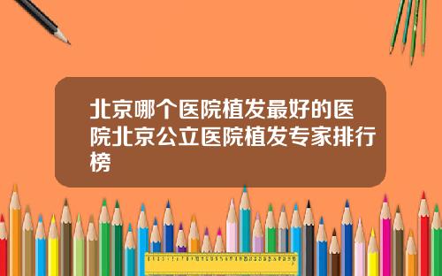 北京哪个医院植发最好的医院北京公立医院植发专家排行榜
