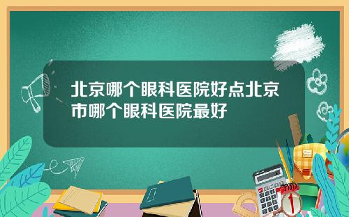 北京哪个眼科医院好点北京市哪个眼科医院最好
