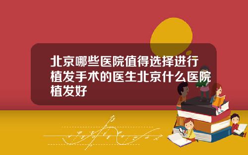 北京哪些医院值得选择进行植发手术的医生北京什么医院植发好
