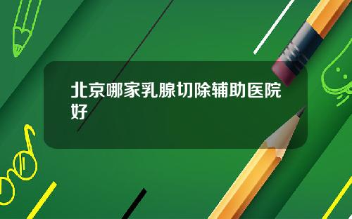 北京哪家乳腺切除辅助医院好