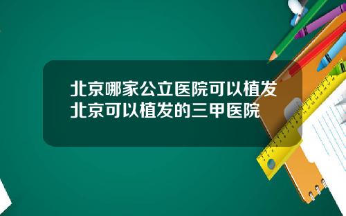北京哪家公立医院可以植发北京可以植发的三甲医院