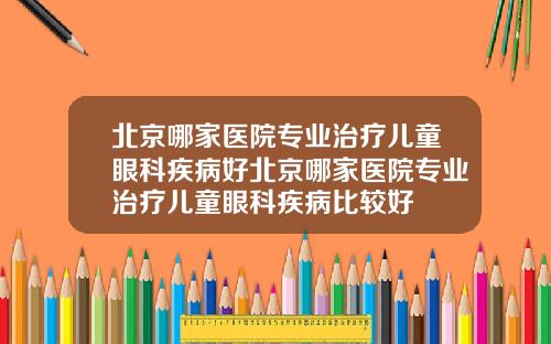 北京哪家医院专业治疗儿童眼科疾病好北京哪家医院专业治疗儿童眼科疾病比较好
