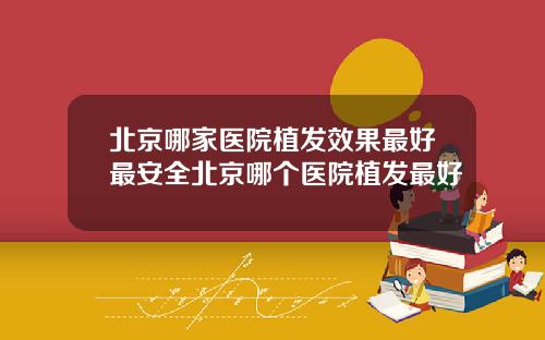 北京哪家医院植发效果最好最安全北京哪个医院植发最好