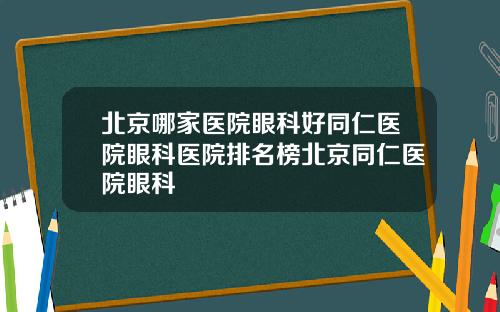 北京哪家医院眼科好同仁医院眼科医院排名榜北京同仁医院眼科