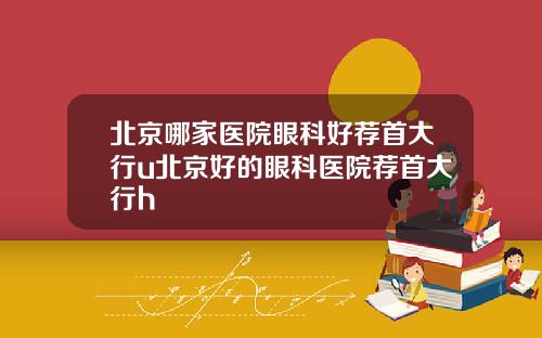 北京哪家医院眼科好荐首大行u北京好的眼科医院荐首大行h