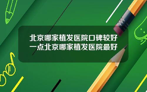 北京哪家植发医院口碑较好一点北京哪家植发医院最好