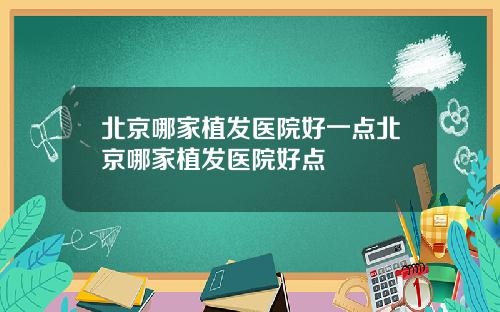 北京哪家植发医院好一点北京哪家植发医院好点
