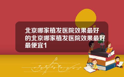 北京哪家植发医院效果最好的北京哪家植发医院效果最好最便宜1