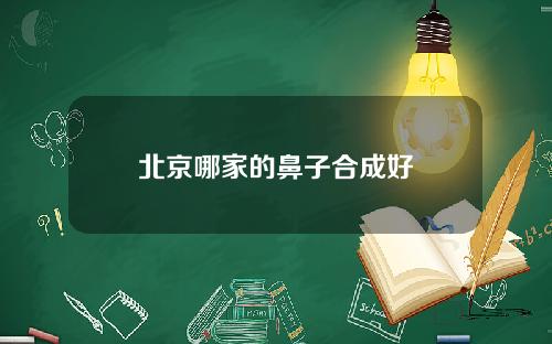 北京哪家的鼻子合成好
