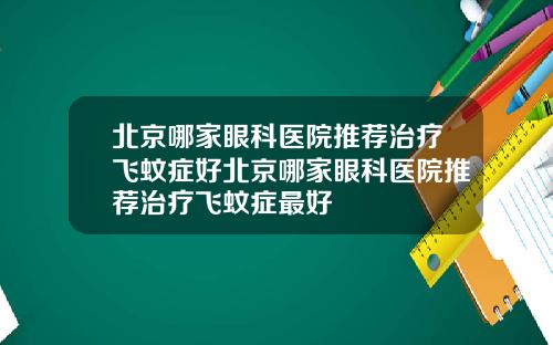 北京哪家眼科医院推荐治疗飞蚊症好北京哪家眼科医院推荐治疗飞蚊症最好