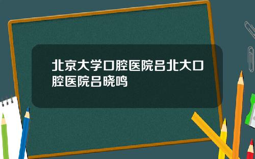 北京大学口腔医院吕北大口腔医院吕晓鸣