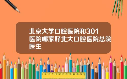 北京大学口腔医院和301医院哪家好北大口腔医院总院医生