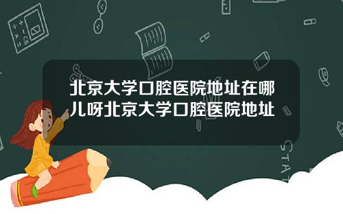 北京大学口腔医院地址在哪儿呀北京大学口腔医院地址