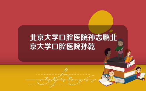 北京大学口腔医院孙志鹏北京大学口腔医院孙乾