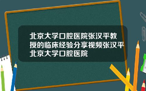 北京大学口腔医院张汉平教授的临床经验分享视频张汉平北京大学口腔医院