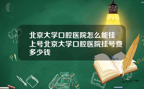 北京大学口腔医院怎么能挂上号北京大学口腔医院挂号费多少钱