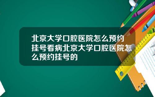 北京大学口腔医院怎么预约挂号看病北京大学口腔医院怎么预约挂号的