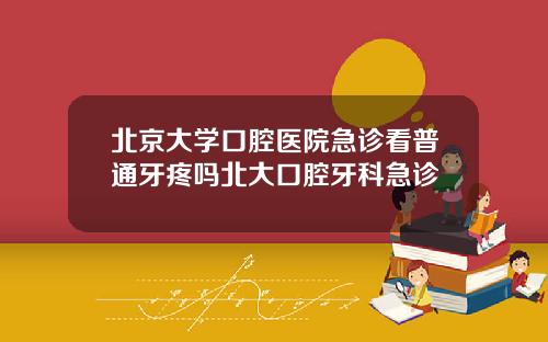北京大学口腔医院急诊看普通牙疼吗北大口腔牙科急诊
