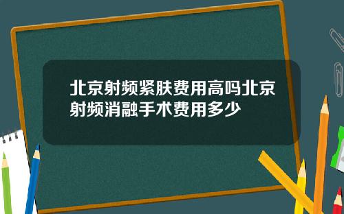 北京射频紧肤费用高吗北京射频消融手术费用多少