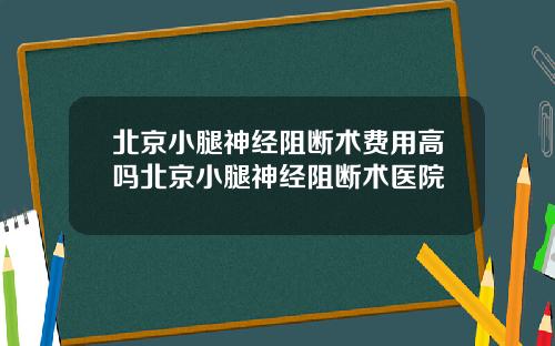 北京小腿神经阻断术费用高吗北京小腿神经阻断术医院