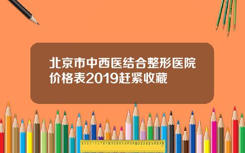 北京市中西医结合整形医院价格表2019赶紧收藏