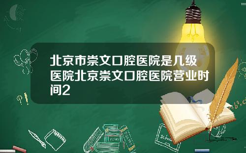 北京市崇文口腔医院是几级医院北京崇文口腔医院营业时间2