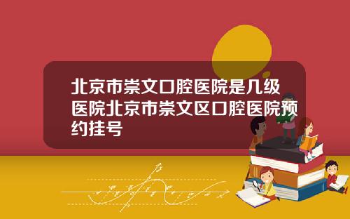 北京市崇文口腔医院是几级医院北京市崇文区口腔医院预约挂号
