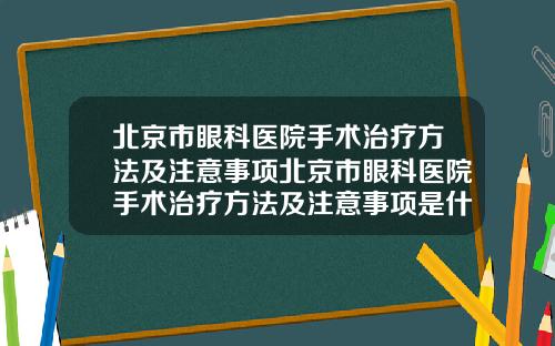 北京市眼科医院手术治疗方法及注意事项北京市眼科医院手术治疗方法及注意事项是什么