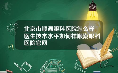 北京市顺潮眼科医院怎么样医生技术水平如何样顺潮眼科医院官网